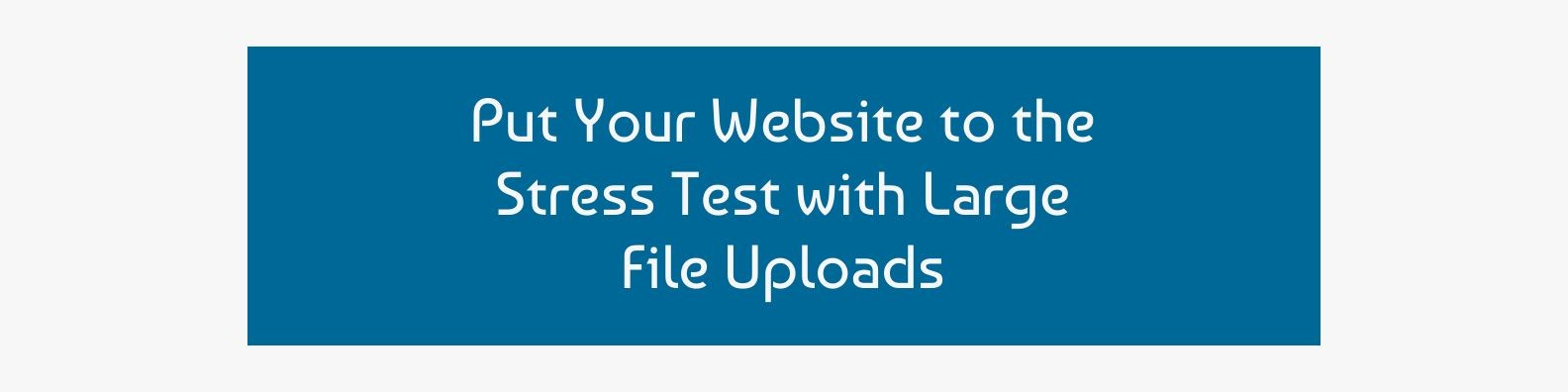 Put Your Website to the Stress Test with Large File Uploads